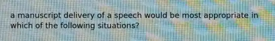 a manuscript delivery of a speech would be most appropriate in which of the following situations?