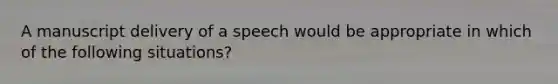 A manuscript delivery of a speech would be appropriate in which of the following situations?