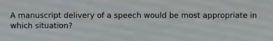 A manuscript delivery of a speech would be most appropriate in which situation?