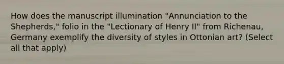 How does the manuscript illumination "Annunciation to the Shepherds," folio in the "Lectionary of Henry II" from Richenau, Germany exemplify the diversity of styles in Ottonian art? (Select all that apply)