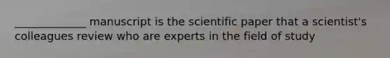 _____________ manuscript is the scientific paper that a scientist's colleagues review who are experts in the field of study