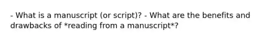 - What is a manuscript (or script)? - What are the benefits and drawbacks of *reading from a manuscript*?