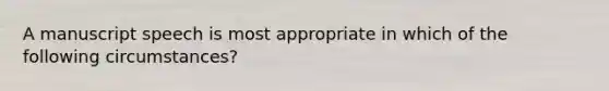 A manuscript speech is most appropriate in which of the following circumstances?