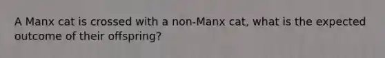 A Manx cat is crossed with a non-Manx cat, what is the expected outcome of their offspring?