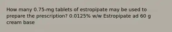 How many 0.75-mg tablets of estropipate may be used to prepare the prescription? 0.0125% w/w Estropipate ad 60 g cream base