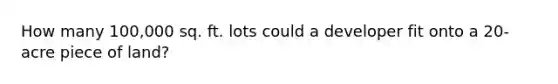 How many 100,000 sq. ft. lots could a developer fit onto a 20-acre piece of land?