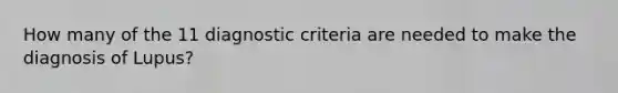 How many of the 11 diagnostic criteria are needed to make the diagnosis of Lupus?