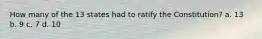 How many of the 13 states had to ratify the Constitution? a. 13 b. 9 c. 7 d. 10