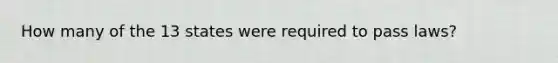 How many of the 13 states were required to pass laws?