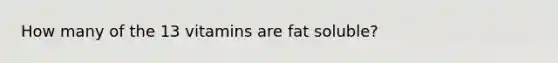 How many of the 13 vitamins are fat soluble?