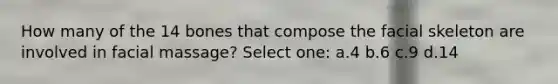 How many of the 14 bones that compose the facial skeleton are involved in facial massage? Select one: a.4 b.6 c.9 d.14