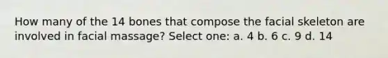 How many of the 14 bones that compose the facial skeleton are involved in facial massage? Select one: a. 4 b. 6 c. 9 d. 14