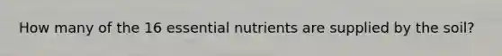 How many of the 16 essential nutrients are supplied by the soil?