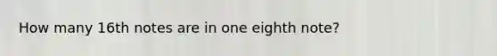How many 16th notes are in one eighth note?