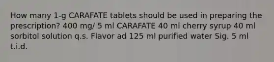 How many 1-g CARAFATE tablets should be used in preparing the prescription? 400 mg/ 5 ml CARAFATE 40 ml cherry syrup 40 ml sorbitol solution q.s. Flavor ad 125 ml purified water Sig. 5 ml t.i.d.