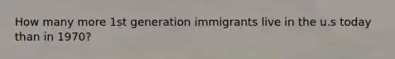 How many more 1st generation immigrants live in the u.s today than in 1970?