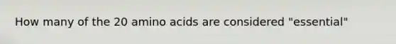 How many of the 20 amino acids are considered "essential"