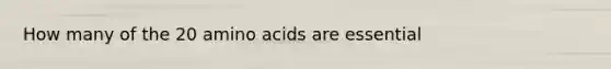 How many of the 20 amino acids are essential