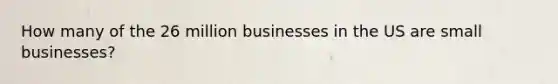 How many of the 26 million businesses in the US are small businesses?