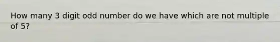 How many 3 digit odd number do we have which are not multiple of 5?