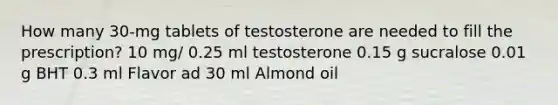 How many 30-mg tablets of testosterone are needed to fill the prescription? 10 mg/ 0.25 ml testosterone 0.15 g sucralose 0.01 g BHT 0.3 ml Flavor ad 30 ml Almond oil