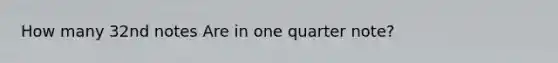 How many 32nd notes Are in one quarter note?