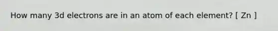 How many 3d electrons are in an atom of each element? [ Zn ]