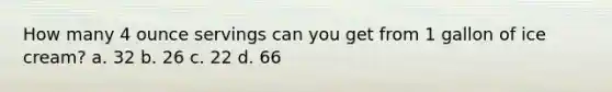 How many 4 ounce servings can you get from 1 gallon of ice cream? a. 32 b. 26 c. 22 d. 66