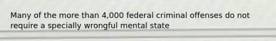 Many of the more than 4,000 federal criminal offenses do not require a specially wrongful mental state