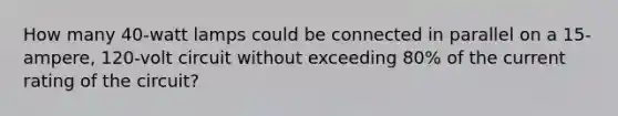 How many 40-watt lamps could be connected in parallel on a 15-ampere, 120-volt circuit without exceeding 80% of the current rating of the circuit?
