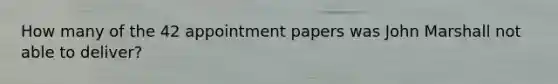 How many of the 42 appointment papers was John Marshall not able to deliver?