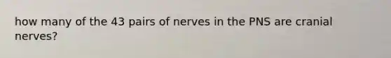 how many of the 43 pairs of nerves in the PNS are cranial nerves?