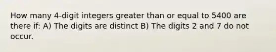 How many 4-digit integers greater than or equal to 5400 are there if: A) The digits are distinct B) The digits 2 and 7 do not occur.