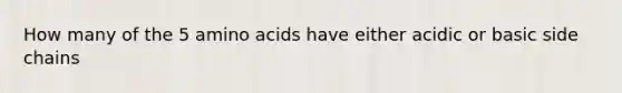 How many of the 5 amino acids have either acidic or basic side chains