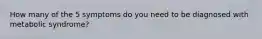 How many of the 5 symptoms do you need to be diagnosed with metabolic syndrome?