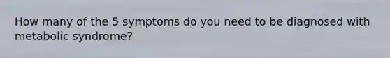 How many of the 5 symptoms do you need to be diagnosed with metabolic syndrome?