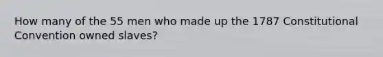 How many of the 55 men who made up the 1787 Constitutional Convention owned slaves?