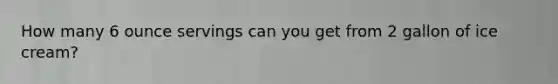How many 6 ounce servings can you get from 2 gallon of ice cream?