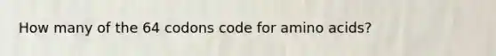 How many of the 64 codons code for <a href='https://www.questionai.com/knowledge/k9gb720LCl-amino-acids' class='anchor-knowledge'>amino acids</a>?