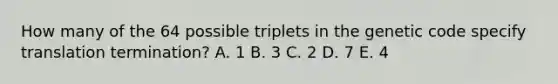 How many of the 64 possible triplets in the genetic code specify translation termination? A. 1 B. 3 C. 2 D. 7 E. 4