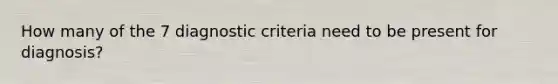 How many of the 7 diagnostic criteria need to be present for diagnosis?