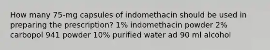 How many 75-mg capsules of indomethacin should be used in preparing the prescription? 1% indomethacin powder 2% carbopol 941 powder 10% purified water ad 90 ml alcohol