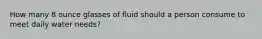 How many 8 ounce glasses of fluid should a person consume to meet daily water needs?