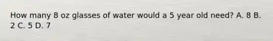 How many 8 oz glasses of water would a 5 year old need? A. 8 B. 2 C. 5 D. 7