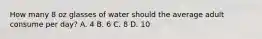 How many 8 oz glasses of water should the average adult consume per day? A. 4 B. 6 C. 8 D. 10