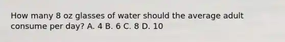 How many 8 oz glasses of water should the average adult consume per day? A. 4 B. 6 C. 8 D. 10