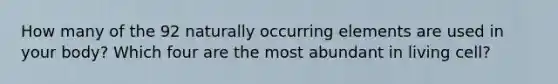 How many of the 92 naturally occurring elements are used in your body? Which four are the most abundant in living cell?