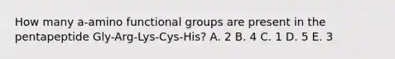 How many a-amino functional groups are present in the pentapeptide Gly-Arg-Lys-Cys-His? A. 2 B. 4 C. 1 D. 5 E. 3