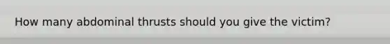 How many abdominal thrusts should you give the victim?