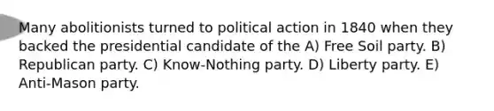 Many abolitionists turned to political action in 1840 when they backed the presidential candidate of the A) Free Soil party. B) Republican party. C) Know-Nothing party. D) Liberty party. E) Anti-Mason party.